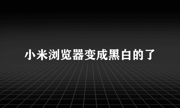 小米浏览器变成黑白的了