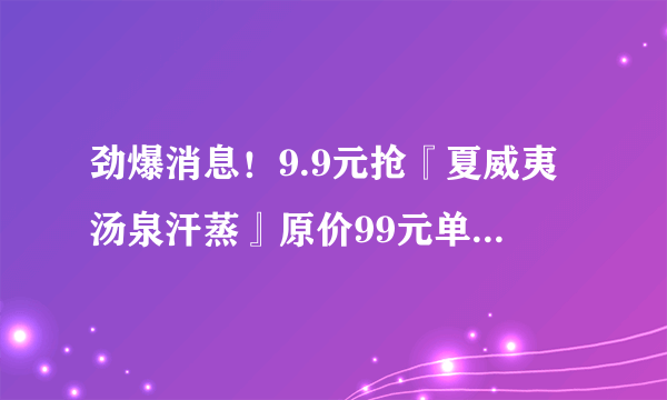 劲爆消息！9.9元抢『夏威夷汤泉汗蒸』原价99元单人洗浴汗蒸券！