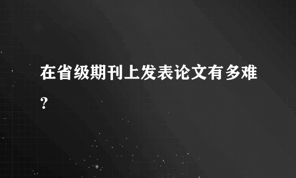 在省级期刊上发表论文有多难？