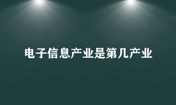 电子信息产业是第几产业