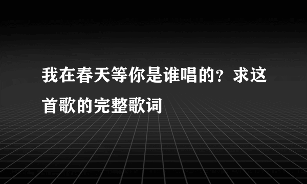 我在春天等你是谁唱的？求这首歌的完整歌词