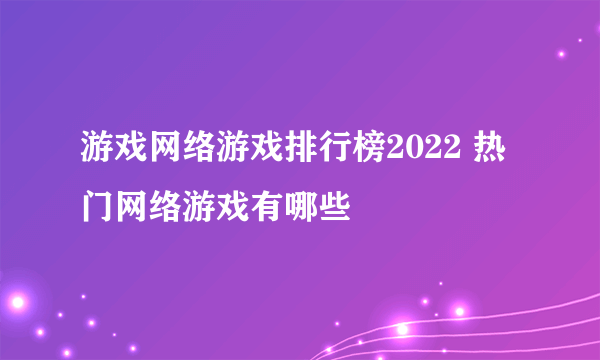 游戏网络游戏排行榜2022 热门网络游戏有哪些