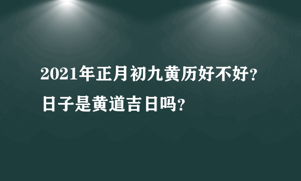 2021年正月初九黄历好不好？日子是黄道吉日吗？