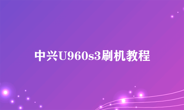 中兴U960s3刷机教程