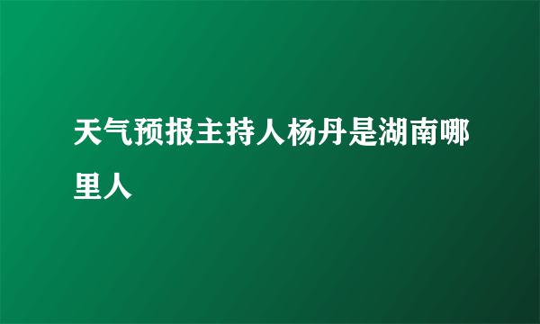 天气预报主持人杨丹是湖南哪里人