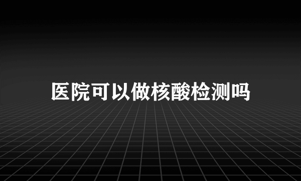 医院可以做核酸检测吗