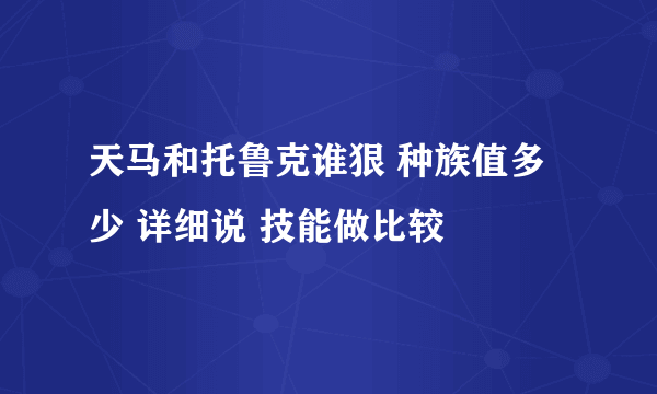 天马和托鲁克谁狠 种族值多少 详细说 技能做比较