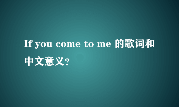 If you come to me 的歌词和中文意义？