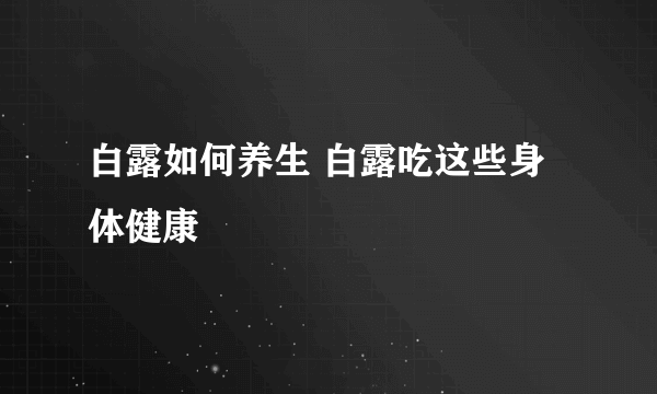 白露如何养生 白露吃这些身体健康