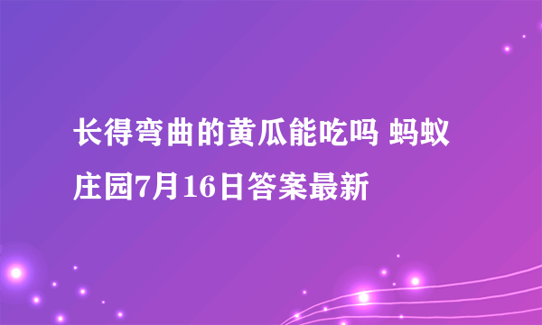 长得弯曲的黄瓜能吃吗 蚂蚁庄园7月16日答案最新