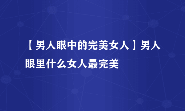 【男人眼中的完美女人】男人眼里什么女人最完美