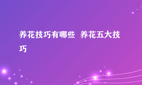 养花技巧有哪些  养花五大技巧