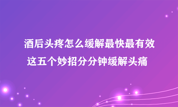 酒后头疼怎么缓解最快最有效 这五个妙招分分钟缓解头痛