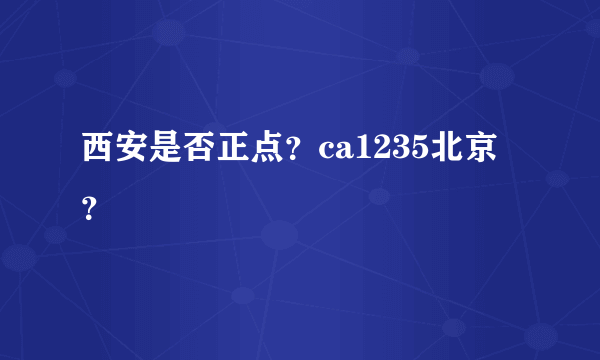 西安是否正点？ca1235北京？