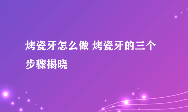 烤瓷牙怎么做 烤瓷牙的三个步骤揭晓