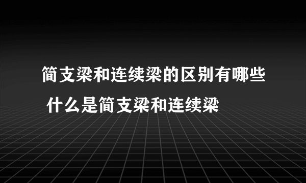 简支梁和连续梁的区别有哪些 什么是简支梁和连续梁