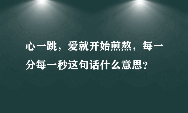 心一跳，爱就开始煎熬，每一分每一秒这句话什么意思？