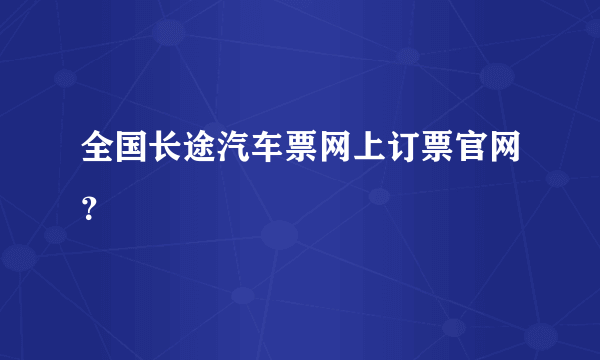 全国长途汽车票网上订票官网？