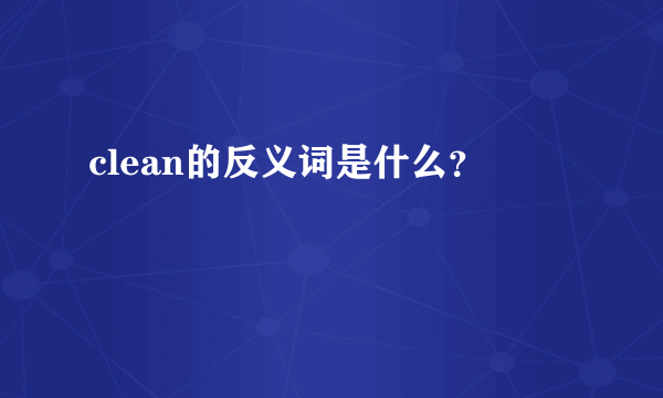 clean的反义词是什么？