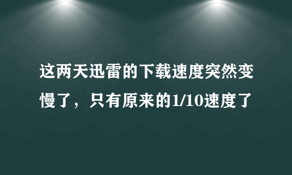 这两天迅雷的下载速度突然变慢了，只有原来的1/10速度了