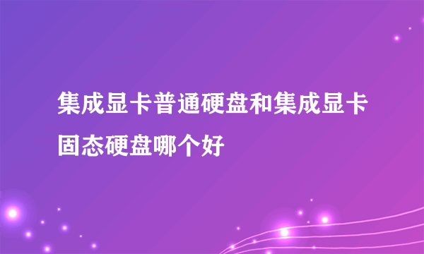 集成显卡普通硬盘和集成显卡固态硬盘哪个好