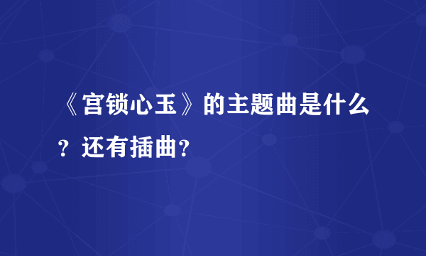 《宫锁心玉》的主题曲是什么？还有插曲？