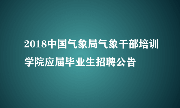 2018中国气象局气象干部培训学院应届毕业生招聘公告