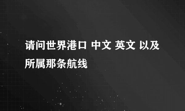 请问世界港口 中文 英文 以及所属那条航线