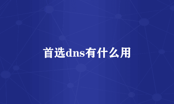 首选dns有什么用