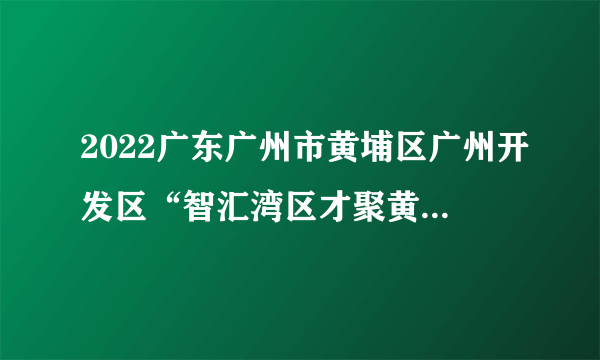 2022广东广州市黄埔区广州开发区“智汇湾区才聚黄埔”高校校园招聘事业单位人员（北京、武汉、西安、重庆设点）拟聘人员公示（第五批）