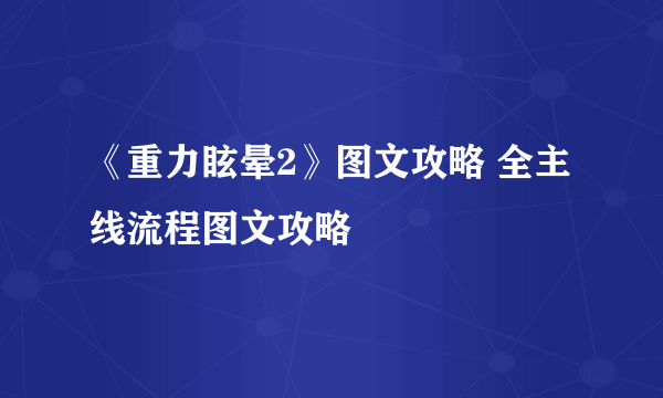 《重力眩晕2》图文攻略 全主线流程图文攻略