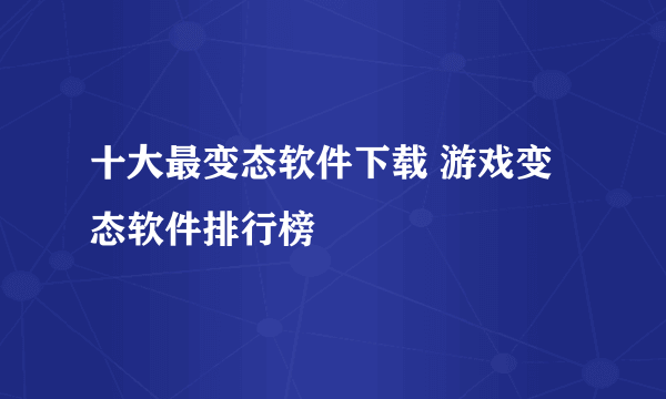 十大最变态软件下载 游戏变态软件排行榜