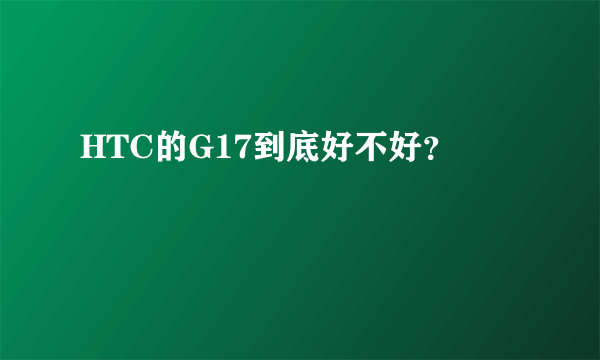 HTC的G17到底好不好？