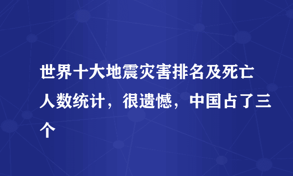 世界十大地震灾害排名及死亡人数统计，很遗憾，中国占了三个