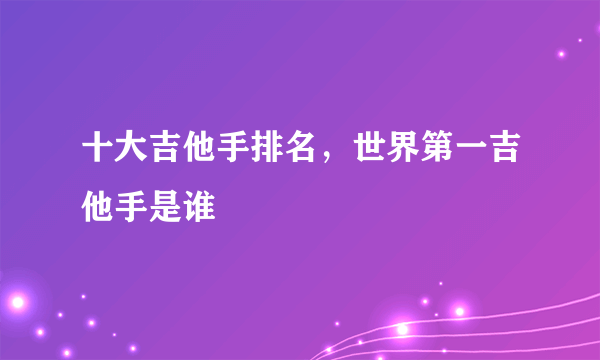 十大吉他手排名，世界第一吉他手是谁