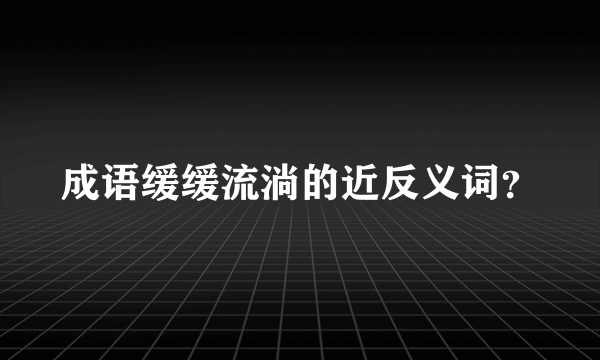 成语缓缓流淌的近反义词？