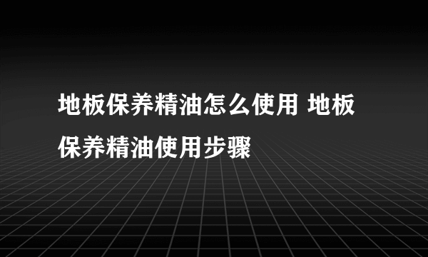 地板保养精油怎么使用 地板保养精油使用步骤