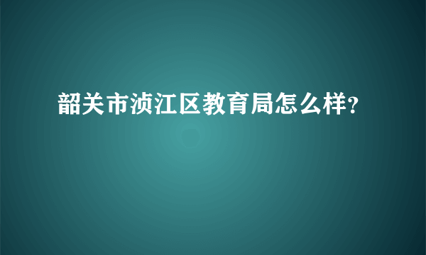 韶关市浈江区教育局怎么样？