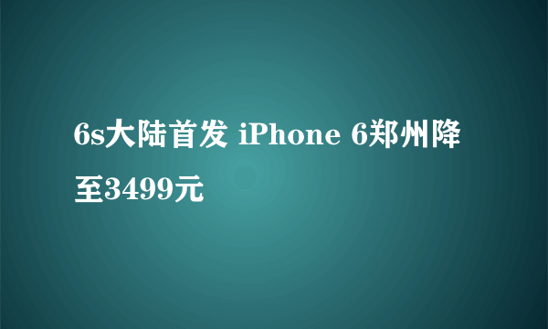 6s大陆首发 iPhone 6郑州降至3499元