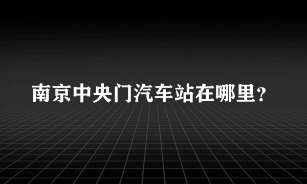 南京中央门汽车站在哪里？