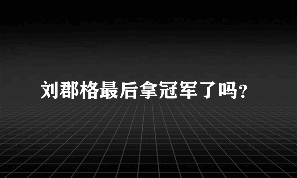 刘郡格最后拿冠军了吗？