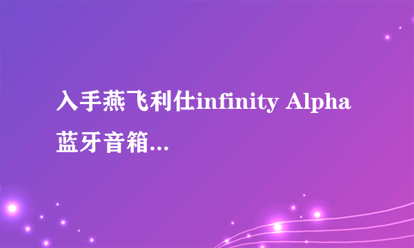 入手燕飞利仕infinity Alpha 蓝牙音箱后晒图谈体验