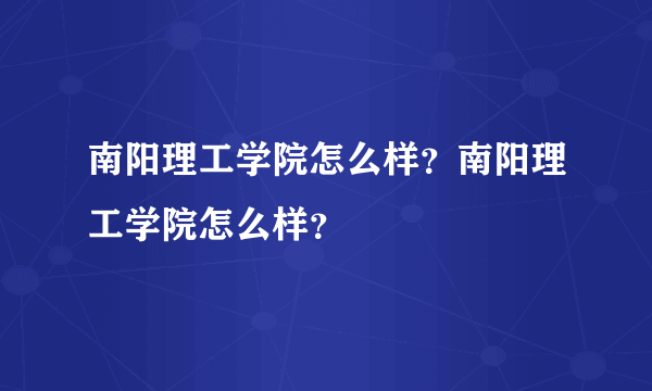 南阳理工学院怎么样？南阳理工学院怎么样？