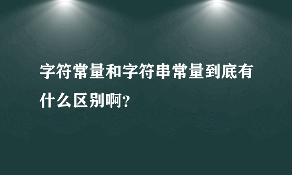 字符常量和字符串常量到底有什么区别啊？