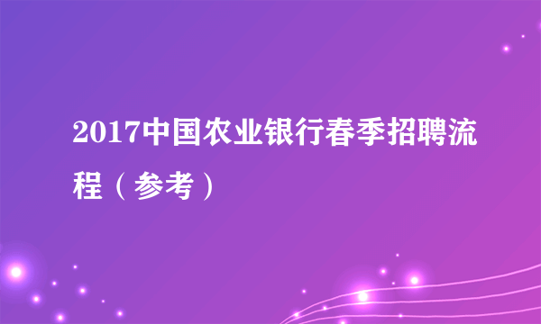 2017中国农业银行春季招聘流程（参考）