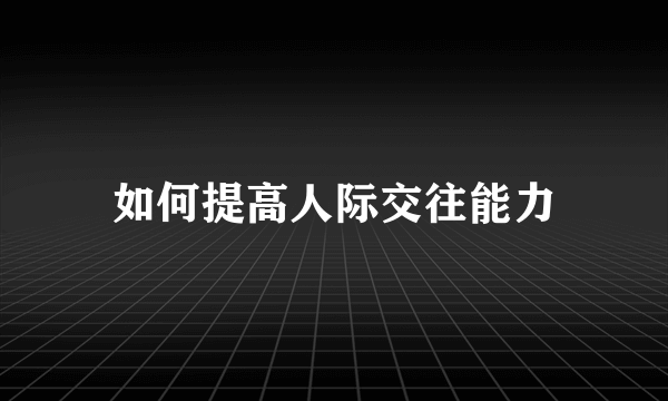 如何提高人际交往能力