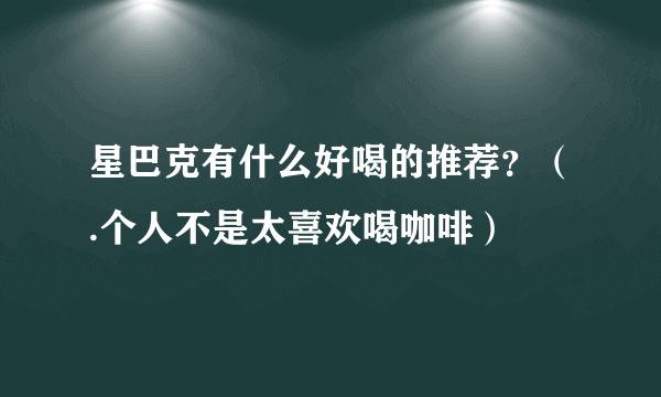 星巴克有什么好喝的推荐？（.个人不是太喜欢喝咖啡）