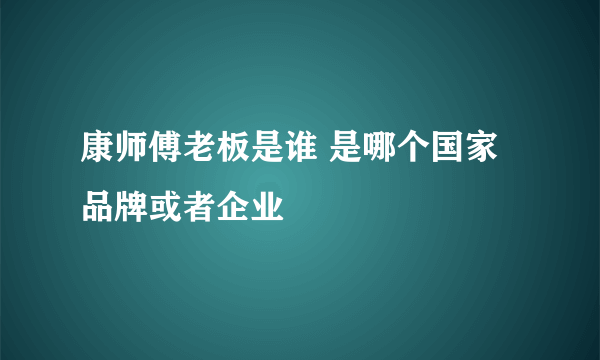 康师傅老板是谁 是哪个国家品牌或者企业