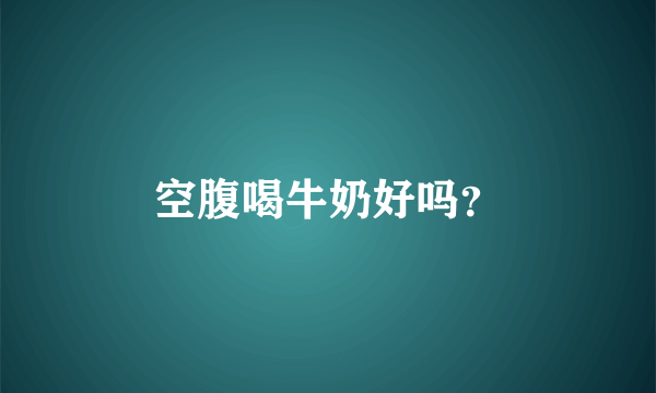 空腹喝牛奶好吗？