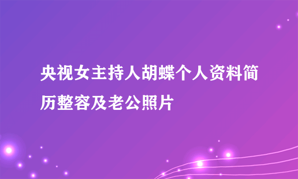 央视女主持人胡蝶个人资料简历整容及老公照片